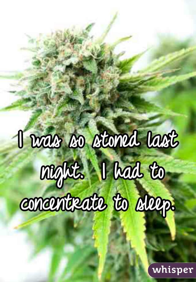 I was so stoned last night.  I had to concentrate to sleep. 