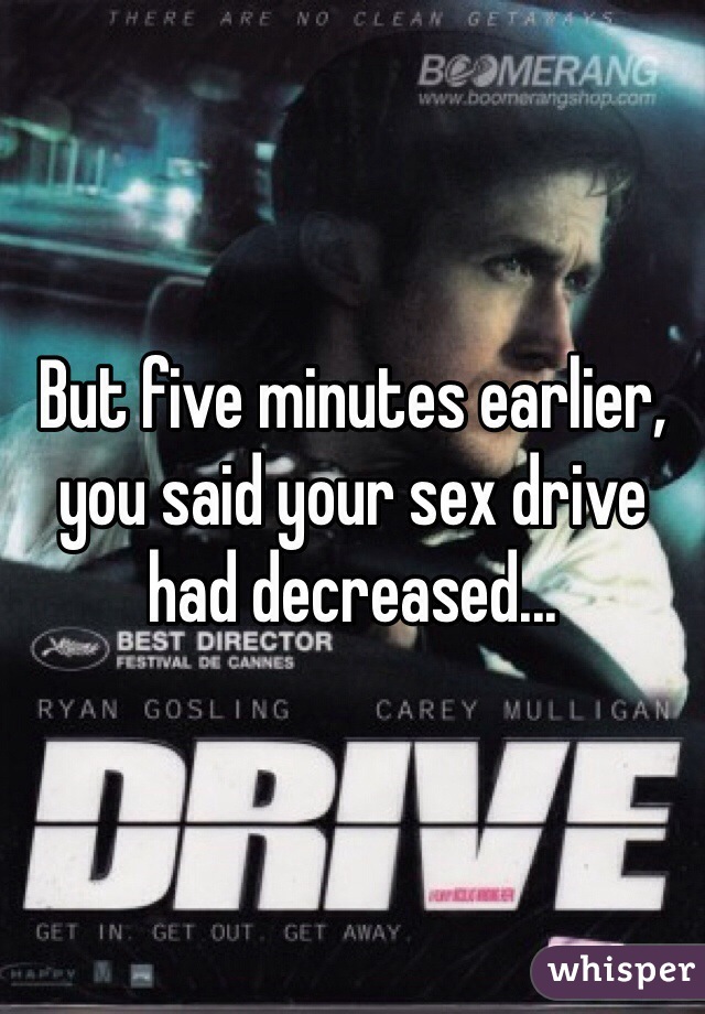 But five minutes earlier, you said your sex drive had decreased...