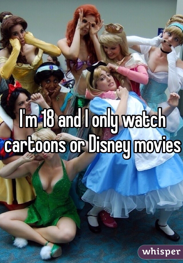 I'm 18 and I only watch cartoons or Disney movies 