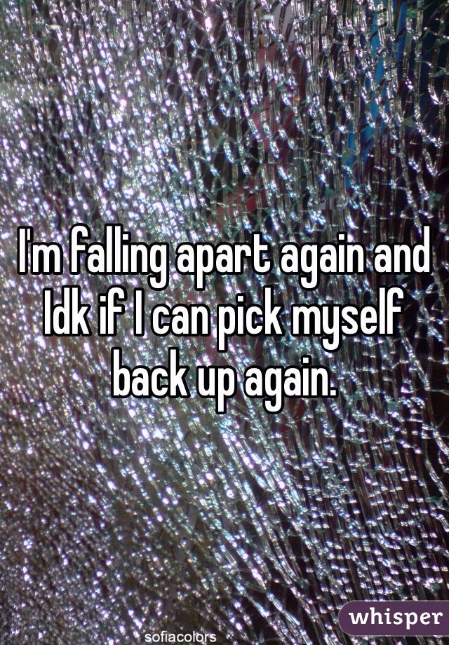 I'm falling apart again and Idk if I can pick myself back up again. 