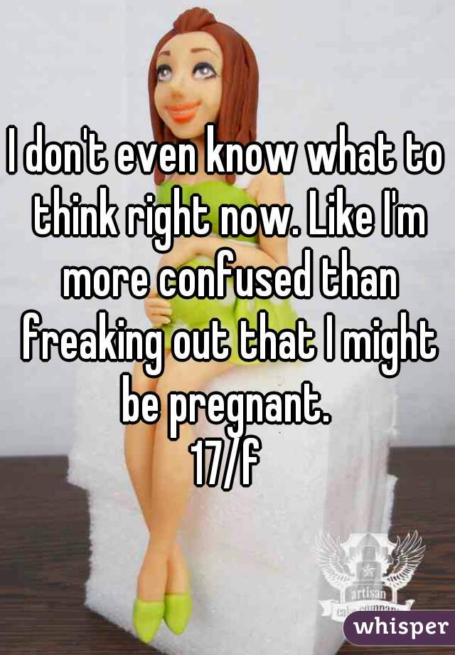 I don't even know what to think right now. Like I'm more confused than freaking out that I might be pregnant. 
17/f