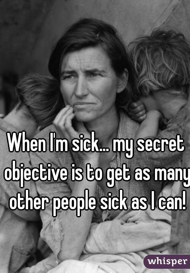 When I'm sick... my secret objective is to get as many other people sick as I can!