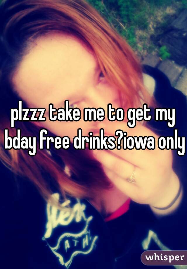 plzzz take me to get my bday free drinks?iowa only