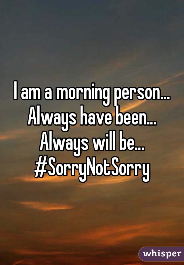 I am a morning person... Always have been... 
Always will be... 
#SorryNotSorry