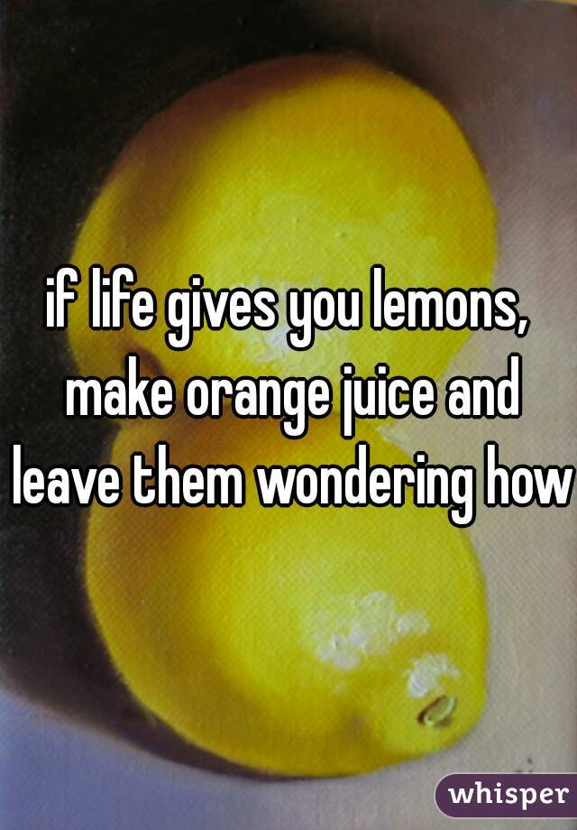 if life gives you lemons, make orange juice and leave them wondering how