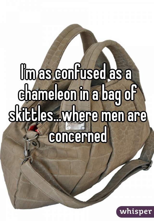 I'm as confused as a chameleon in a bag of skittles...where men are concerned