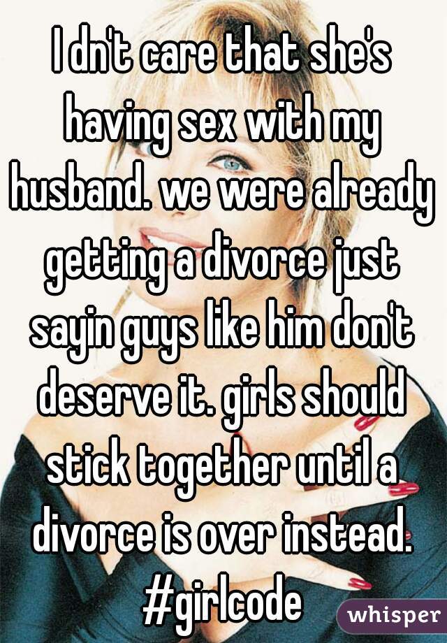  I dn't care that she's having sex with my husband. we were already getting a divorce just sayin guys like him don't deserve it. girls should stick together until a divorce is over instead. #girlcode