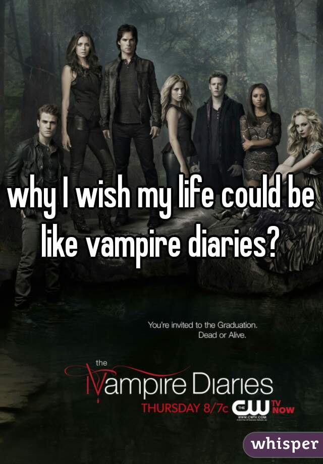 why I wish my life could be like vampire diaries? 