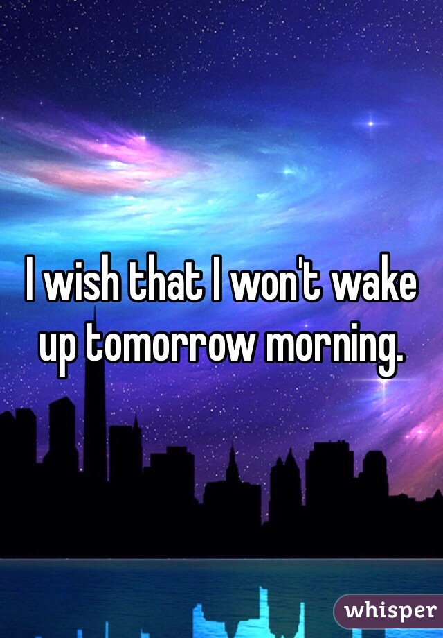 I wish that I won't wake up tomorrow morning.