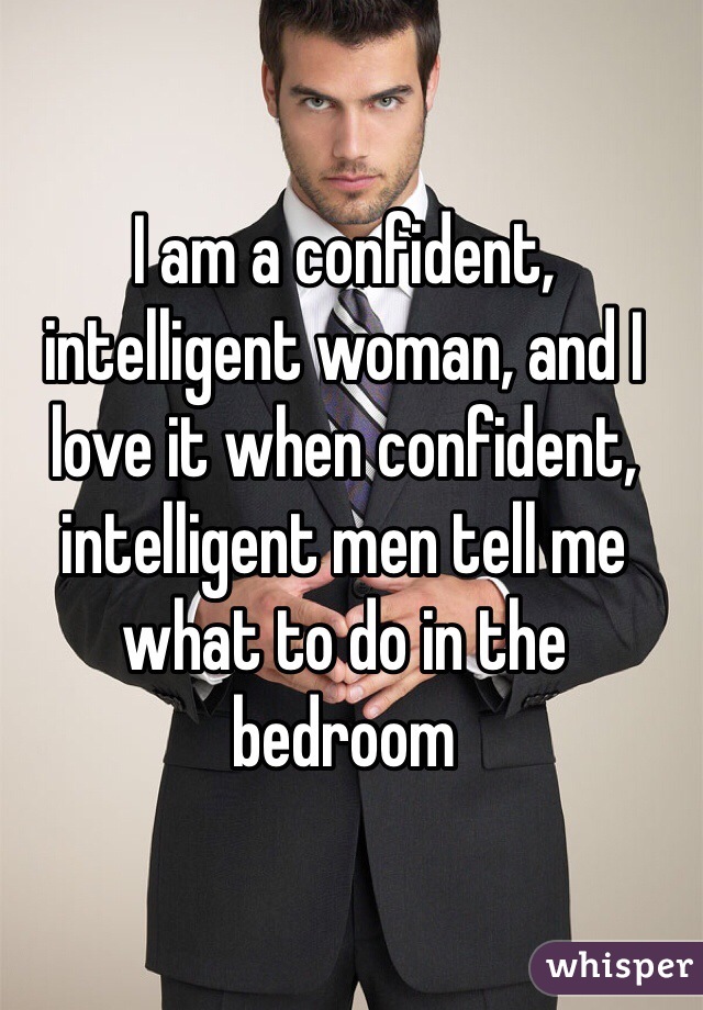 I am a confident, intelligent woman, and I love it when confident, intelligent men tell me what to do in the bedroom