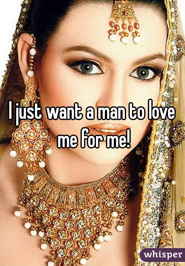 I just want a man to love me for me!