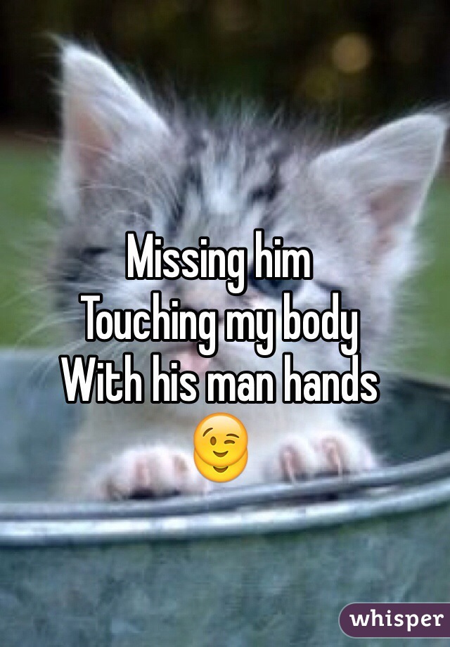 Missing him 
Touching my body 
With his man hands
😉