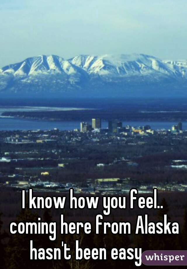 I know how you feel.. coming here from Alaska hasn't been easy...  