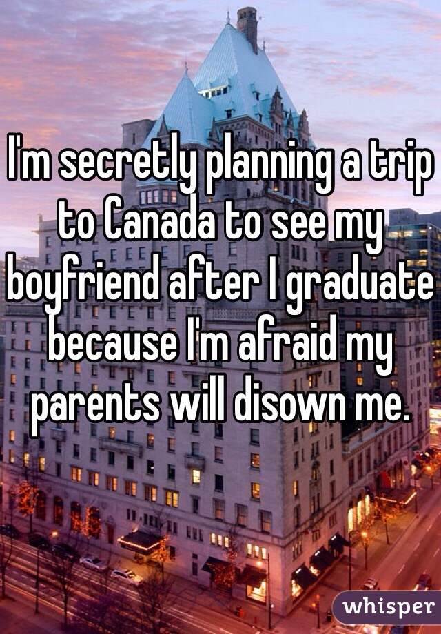 I'm secretly planning a trip to Canada to see my boyfriend after I graduate because I'm afraid my parents will disown me.