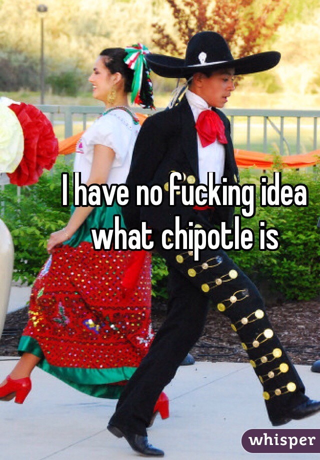 I have no fucking idea what chipotle is 

