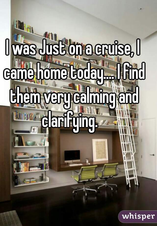 I was Just on a cruise, I came home today.... I find them very calming and clarifying.   