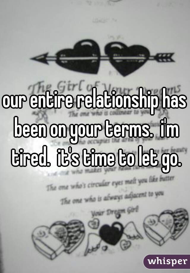 our entire relationship has been on your terms.  i'm tired.  it's time to let go.