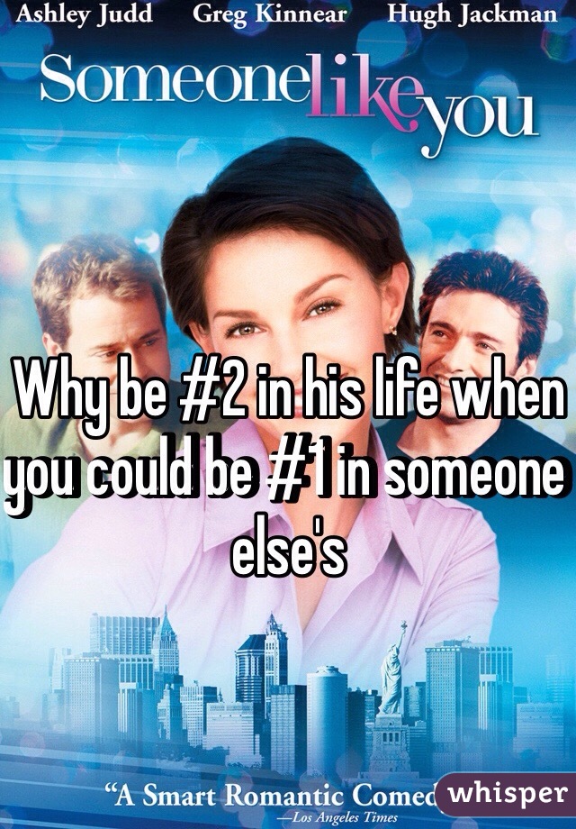 Why be #2 in his life when you could be #1 in someone else's 