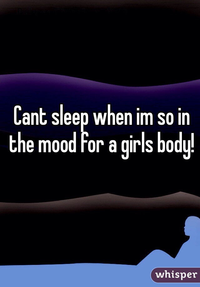 Cant sleep when im so in the mood for a girls body! 