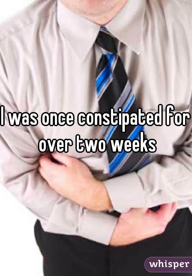 I was once constipated for over two weeks