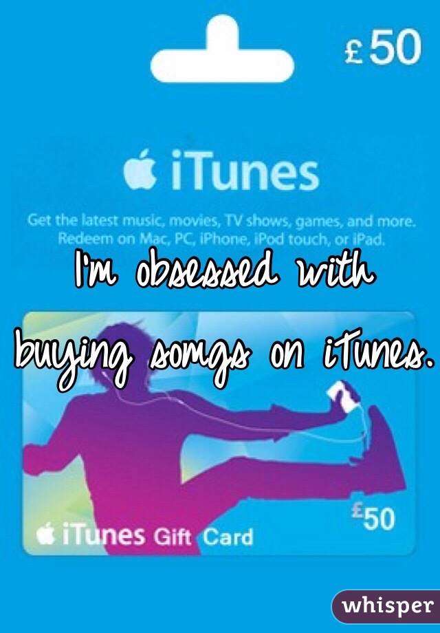 I'm obsessed with buying somgs on iTunes.