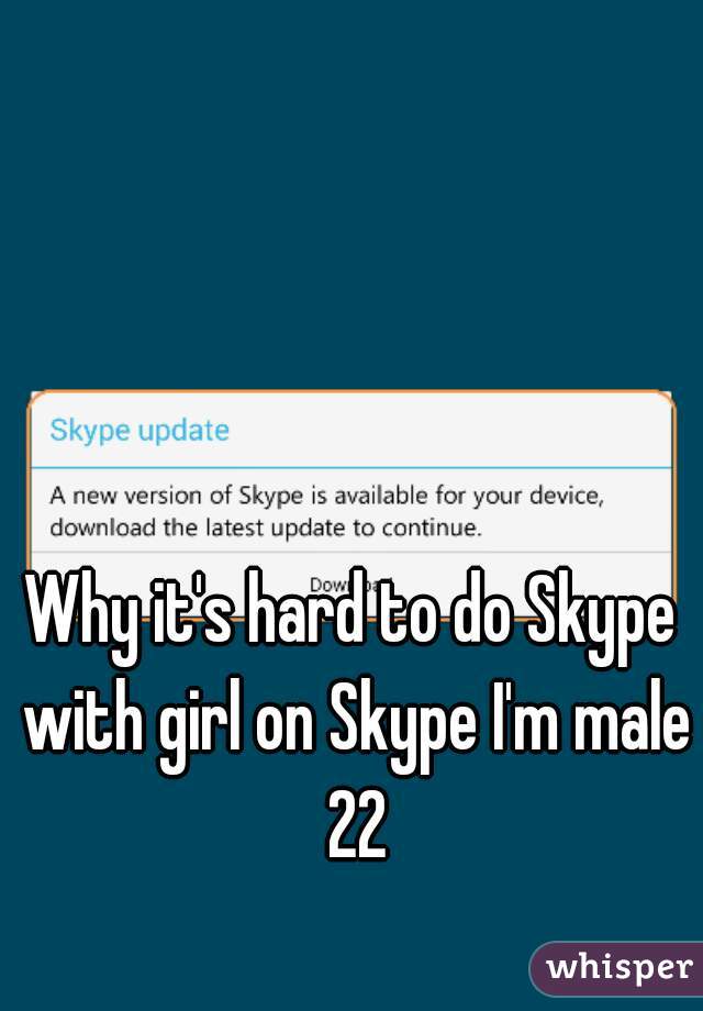 Why it's hard to do Skype with girl on Skype I'm male 22