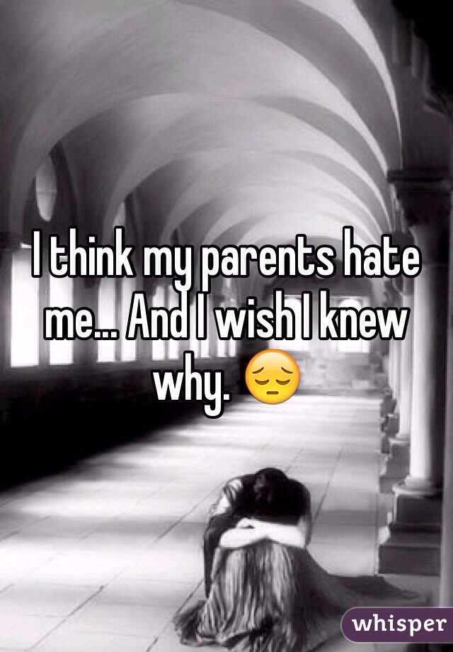 I think my parents hate me... And I wish I knew why. 😔