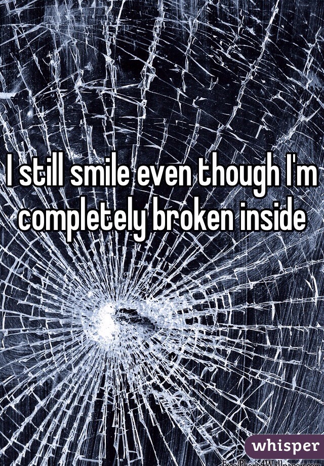 I still smile even though I'm completely broken inside