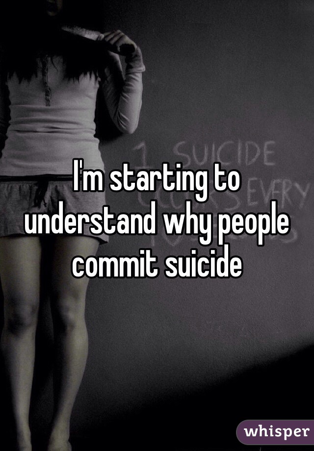 I'm starting to understand why people commit suicide