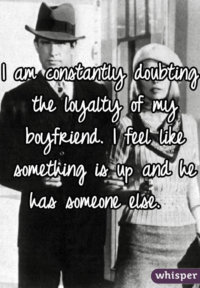 I am constantly doubting the loyalty of my boyfriend. I feel like something is up and he has someone else.  