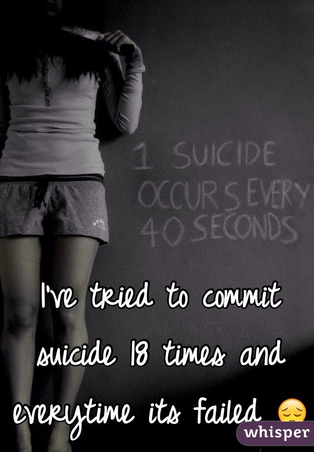 I've tried to commit suicide 18 times and everytime its failed 😔