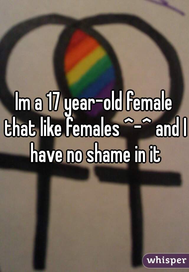 Im a 17 year-old female that like females ^-^ and I have no shame in it