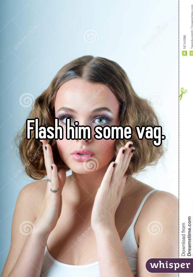 Flash him some vag.