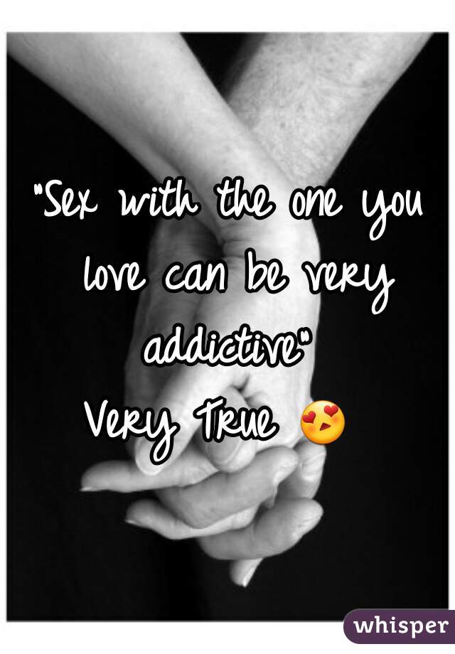 "Sex with the one you love can be very addictive" 
Very True 😍 ❤