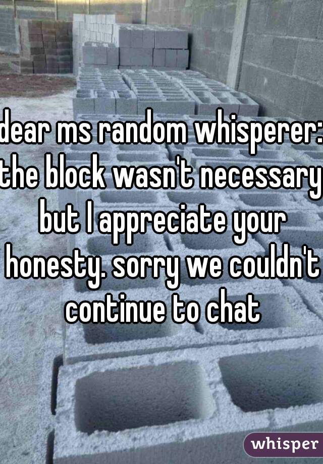 dear ms random whisperer:
the block wasn't necessary but I appreciate your honesty. sorry we couldn't continue to chat