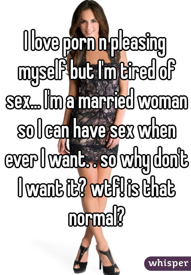 I love porn n pleasing myself but I'm tired of sex... I'm a married woman so I can have sex when ever I want. . so why don't I want it? wtf! is that normal?