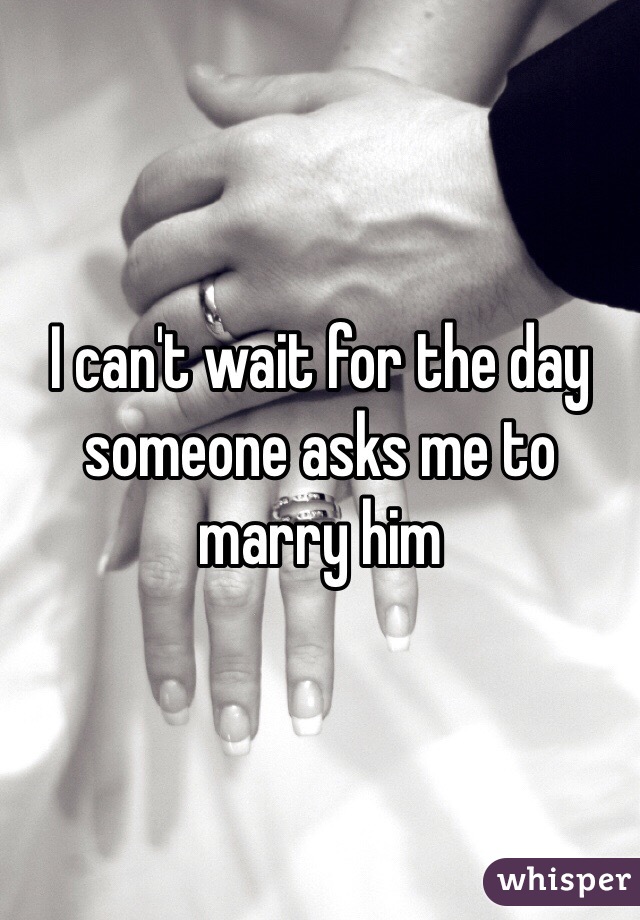 I can't wait for the day someone asks me to marry him