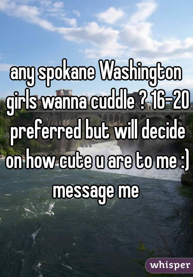 any spokane Washington girls wanna cuddle ? 16-20 preferred but will decide on how cute u are to me :) message me 