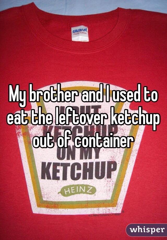 My brother and I used to eat the leftover ketchup out of container