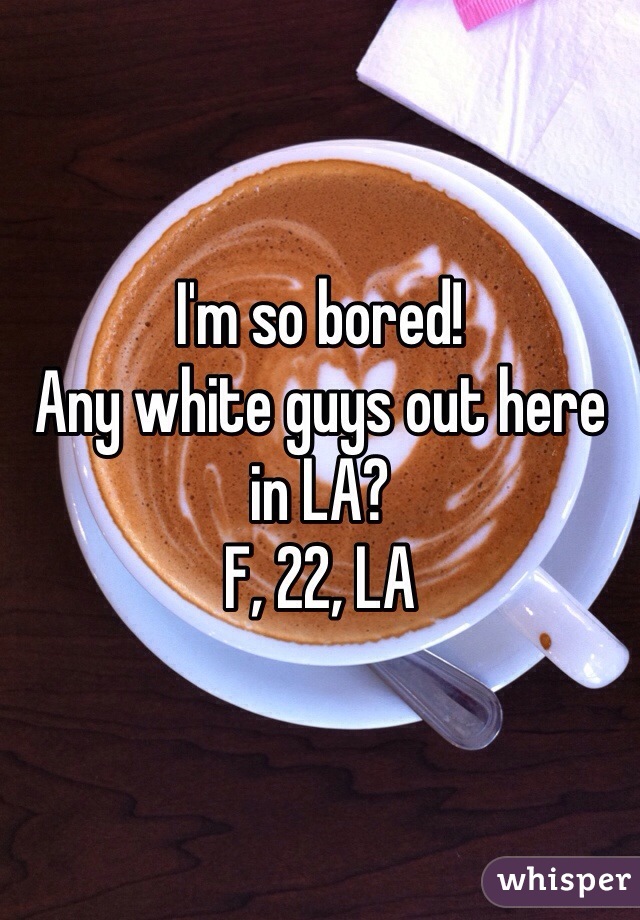 I'm so bored! 
Any white guys out here in LA?
F, 22, LA