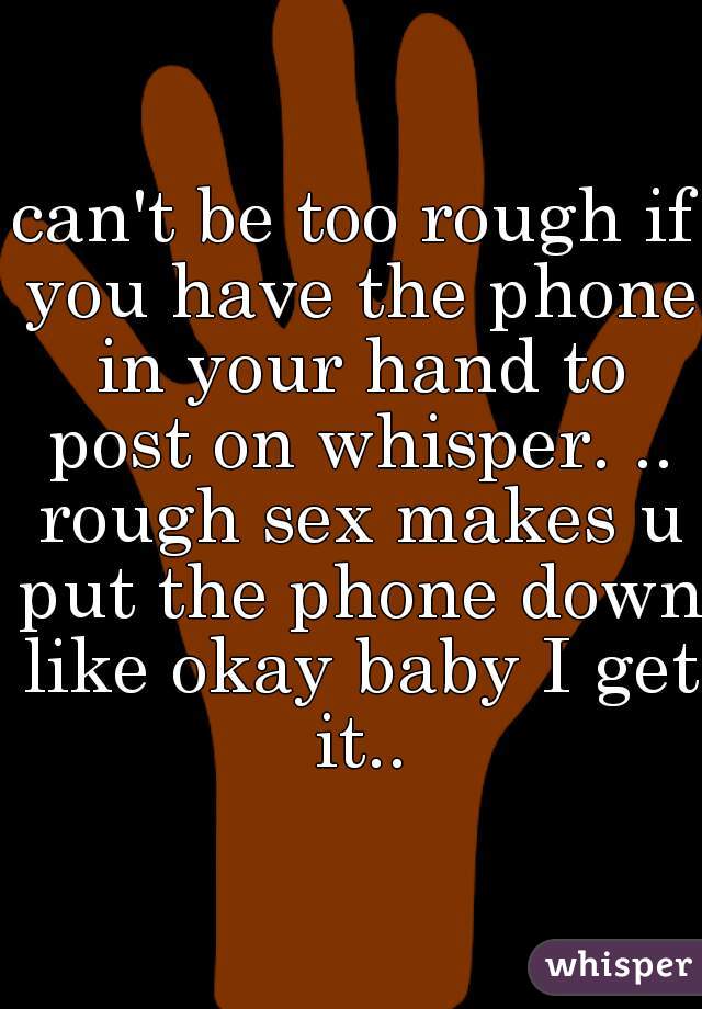 can't be too rough if you have the phone in your hand to post on whisper. .. rough sex makes u put the phone down like okay baby I get it..