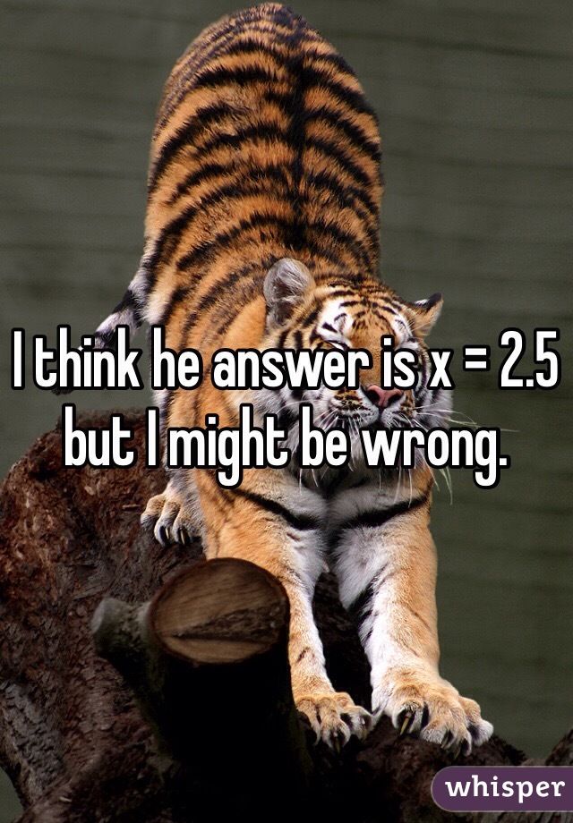 I think he answer is x = 2.5 but I might be wrong.