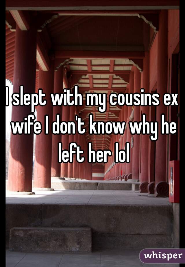 I slept with my cousins ex wife I don't know why he left her lol