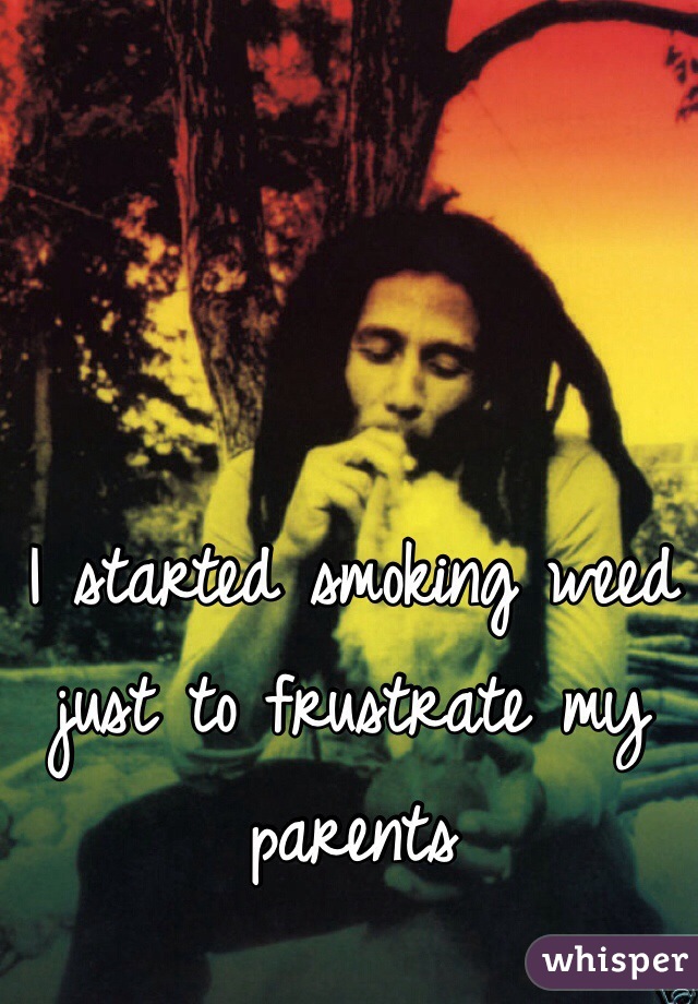 I started smoking weed just to frustrate my parents 