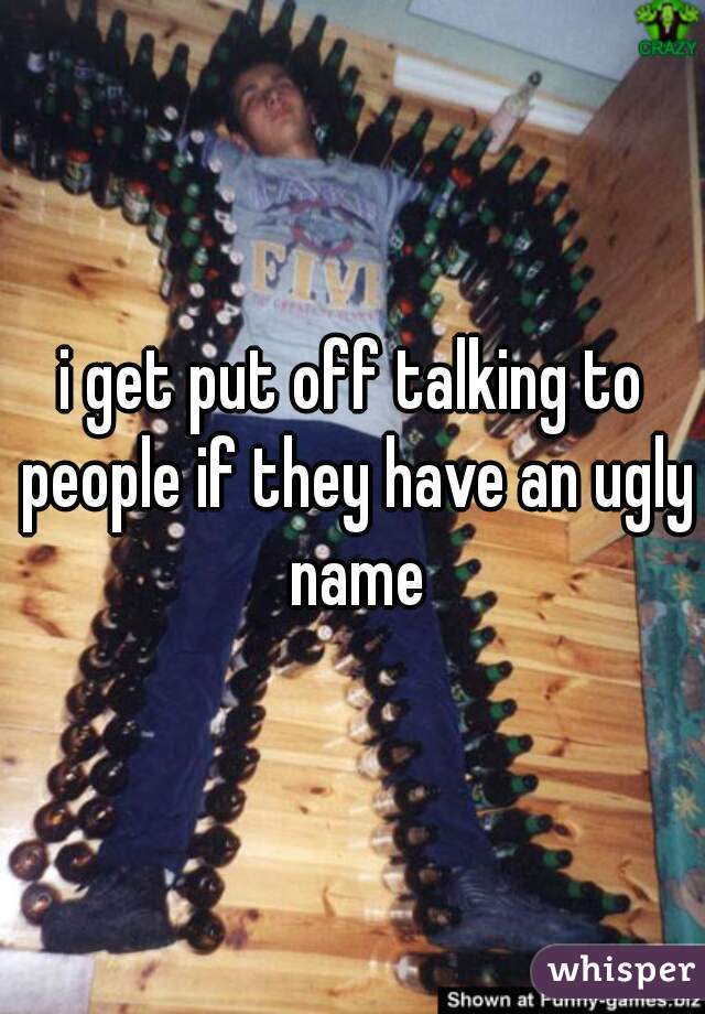 i get put off talking to people if they have an ugly name