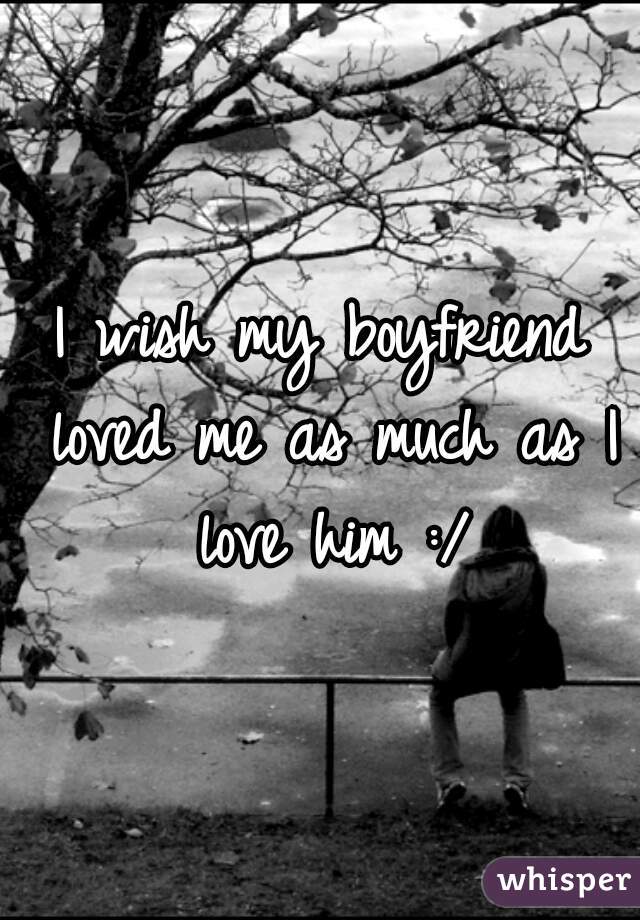 I wish my boyfriend loved me as much as I love him :/