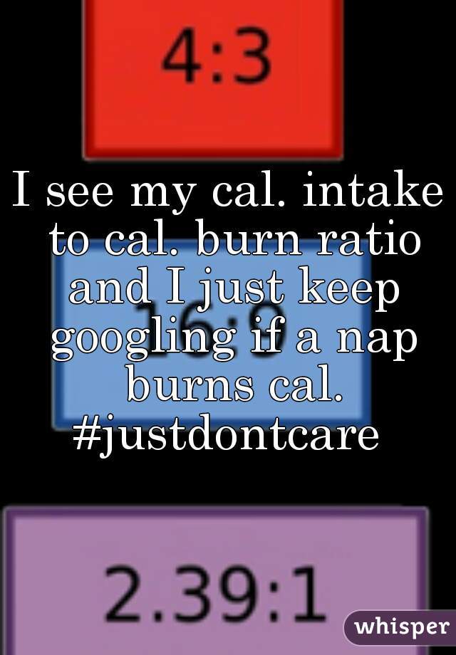 I see my cal. intake to cal. burn ratio and I just keep googling if a nap burns cal. #justdontcare 