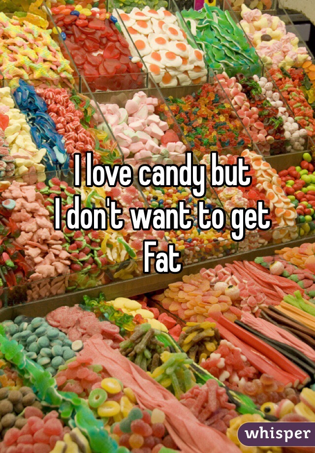 I love candy but
I don't want to get 
Fat