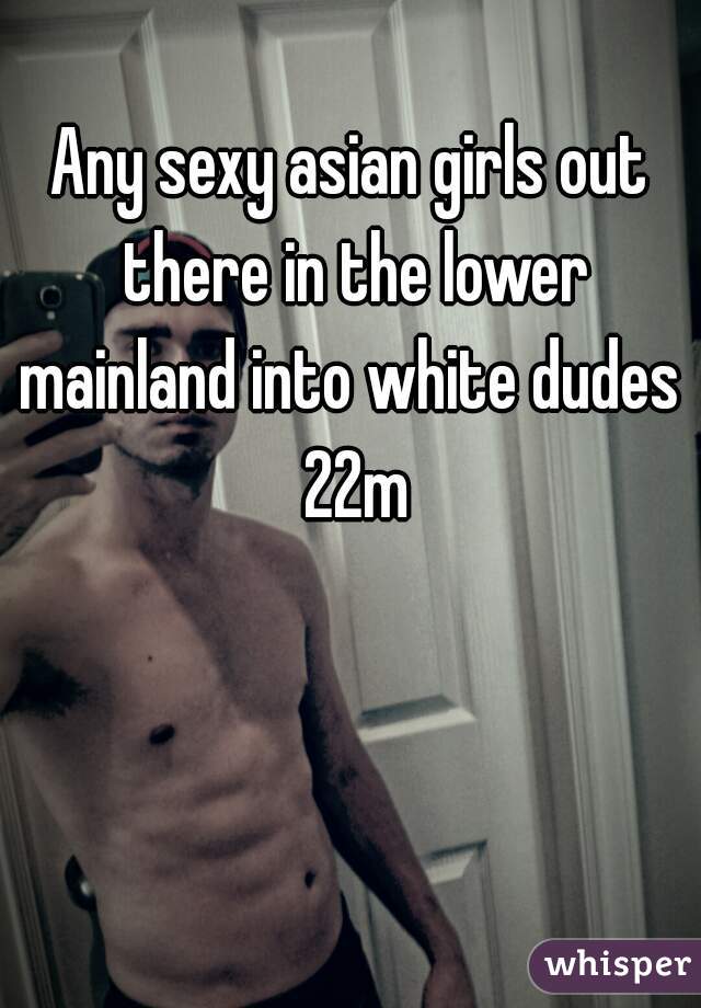 Any sexy asian girls out there in the lower mainland into white dudes  22m