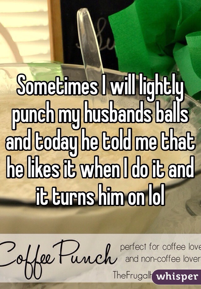 Sometimes I will lightly punch my husbands balls and today he told me that he likes it when I do it and it turns him on lol 